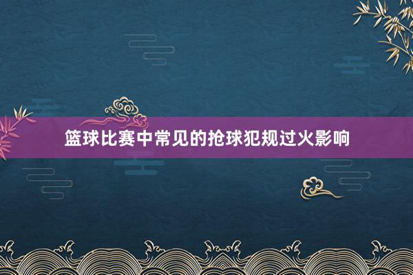 篮球比赛中常见的抢球犯规过火影响